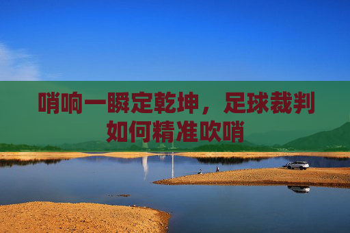 哨响一瞬定乾坤,足球裁判如何精准吹哨