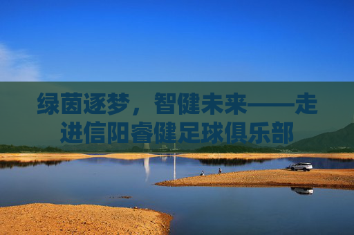 绿茵逐梦,智健未来——走进信阳睿健足球俱乐部