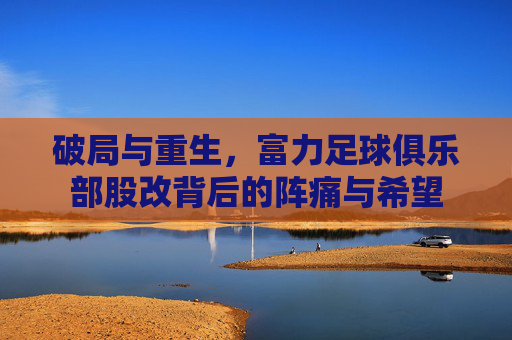破局与重生,富力足球俱乐部股改背后的阵痛与希望
