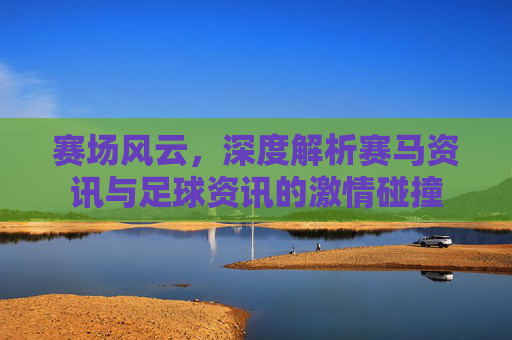 赛场风云,深度解析赛马资讯与足球资讯的激情碰撞
