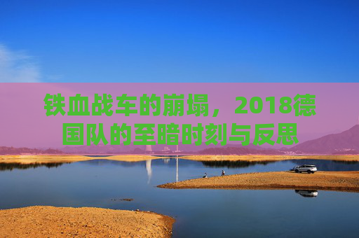 铁血战车的崩塌,2018德国队的至暗时刻与反思