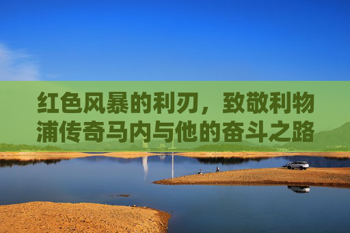 红色风暴的利刃，致敬利物浦传奇马内与他的奋斗之路