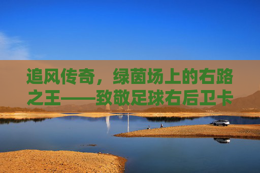 追风传奇,绿茵场上的右路之王——致敬足球右后卫卡福