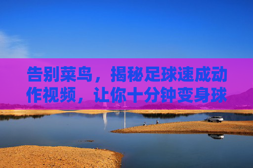 告别菜鸟,揭秘足球速成动作视频,让你十分钟变身球场焦点