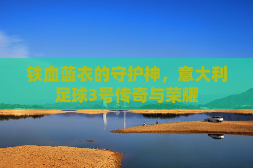 铁血蓝衣的守护神,意大利足球3号传奇与荣耀
