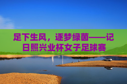 足下生风,逐梦绿茵——记日照兴业杯女子足球赛