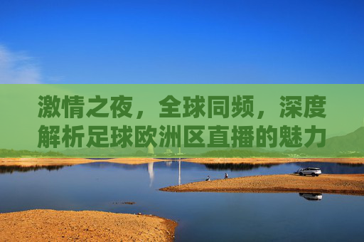 激情之夜,全球同频,深度解析足球欧洲区直播的魅力与盛宴