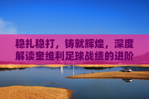 稳扎稳打,铸就辉煌,深度解读奎维利足球战绩的进阶之路