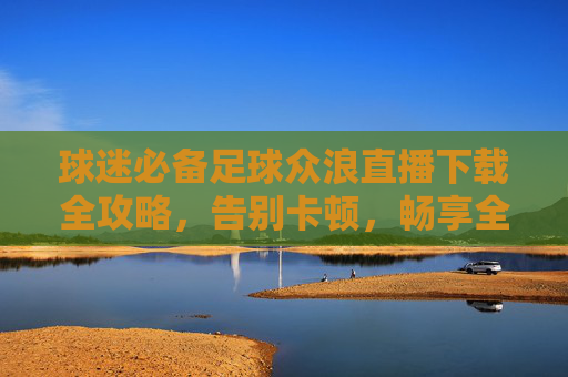 球迷必备足球众浪直播下载全攻略,告别卡顿,畅享全球赛事盛宴