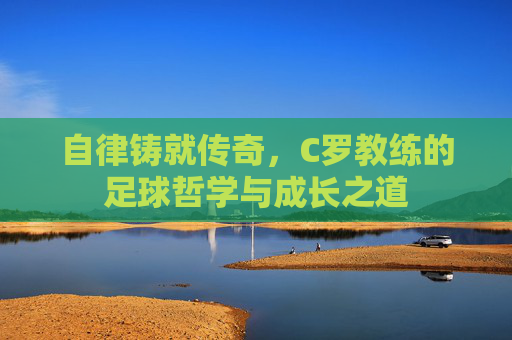 自律铸就传奇，C罗教练的足球哲学与成长之道