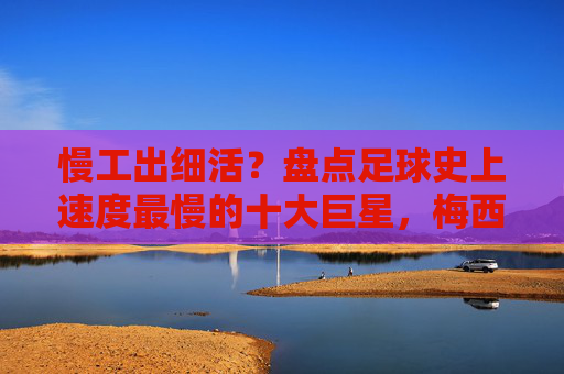 慢工出细活?盘点足球史上速度最慢的十大巨星,梅西竟上榜?