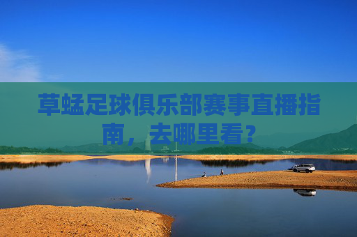 草蜢足球俱乐部赛事直播指南,去哪里看?