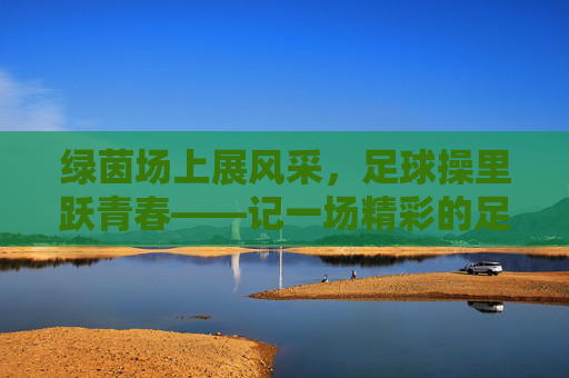 绿茵场上展风采,足球操里跃青春——记一场精彩的足球课间操比赛