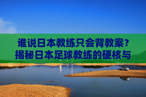 谁说日本教练只会背教案？揭秘日本足球教练的硬核与走心花絮