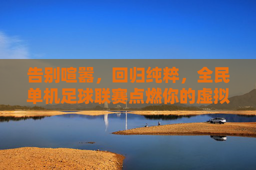 告别喧嚣，回归纯粹，全民单机足球联赛点燃你的虚拟绿茵场