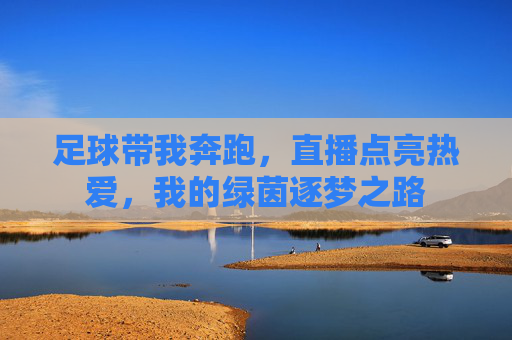 足球带我奔跑,直播点亮热爱,我的绿茵逐梦之路