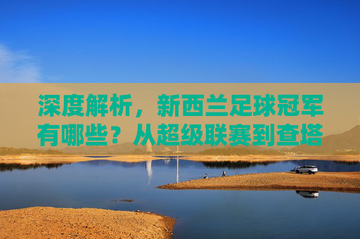 深度解析,新西兰足球冠军有哪些?从超级联赛到查塔姆杯的荣耀时刻
