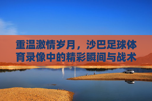 重温激情岁月,沙巴足球体育录像中的精彩瞬间与战术博弈