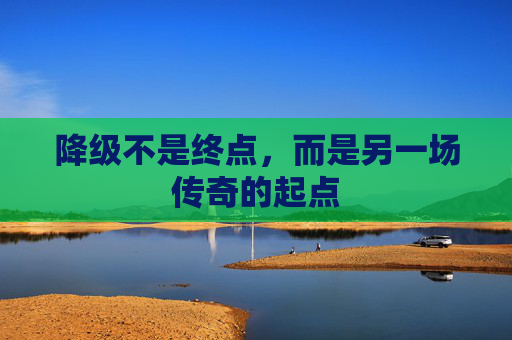 降级不是终点,而是另一场传奇的起点