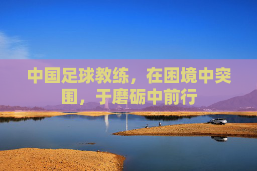 中国足球教练,在困境中突围,于磨砺中前行