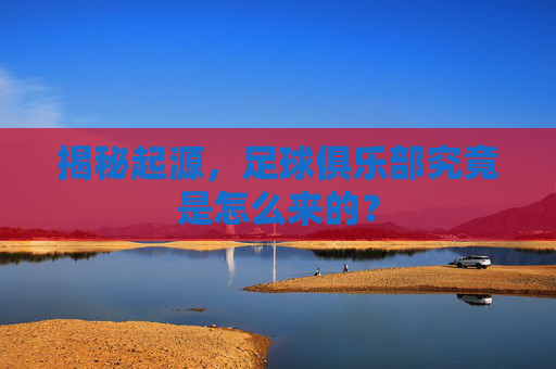 揭秘起源,足球俱乐部究竟是怎么来的?