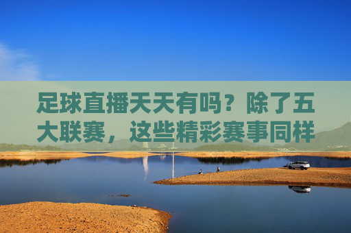 足球直播天天有吗?除了五大联赛,这些精彩赛事同样不容错过!