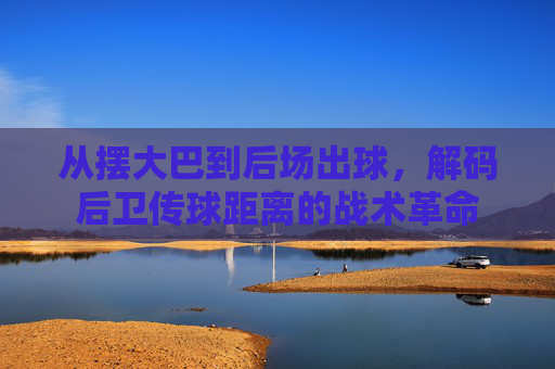 从摆大巴到后场出球,解码后卫传球距离的战术革命