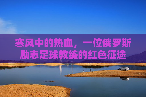 寒风中的热血，一位俄罗斯励志足球教练的红色征途