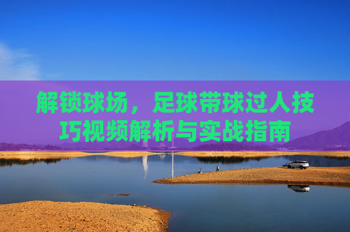 解锁球场,足球带球过人技巧视频解析与实战指南