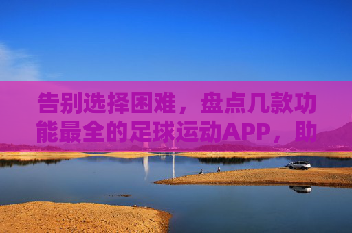 告别选择困难,盘点几款功能最全的足球运动APP,助你随时随地享受绿茵激情