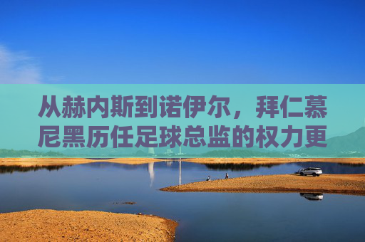 从赫内斯到诺伊尔,拜仁慕尼黑历任足球总监的权力更迭与俱乐部进化史