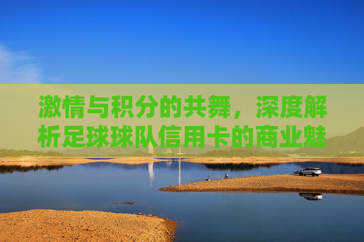 激情与积分的共舞,深度解析足球球队信用卡的商业魅力