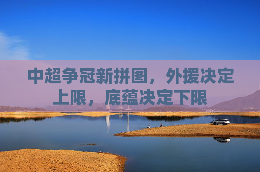 中超争冠新拼图,外援决定上限,底蕴决定下限