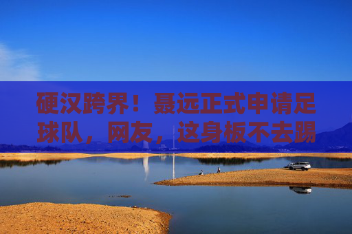 硬汉跨界！聂远正式申请足球队，网友，这身板不去踢球可惜了