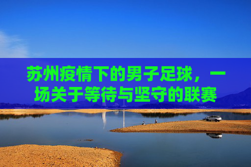 苏州疫情下的男子足球，一场关于等待与坚守的联赛