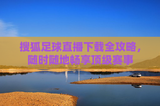 搜狐足球直播下载全攻略,随时随地畅享顶级赛事