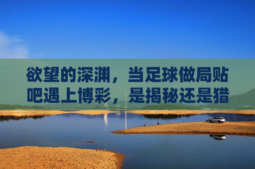 欲望的深渊,当足球做局贴吧遇上博彩,是揭秘还是猎杀?