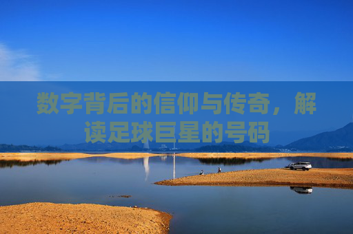 数字背后的信仰与传奇,解读足球巨星的号码