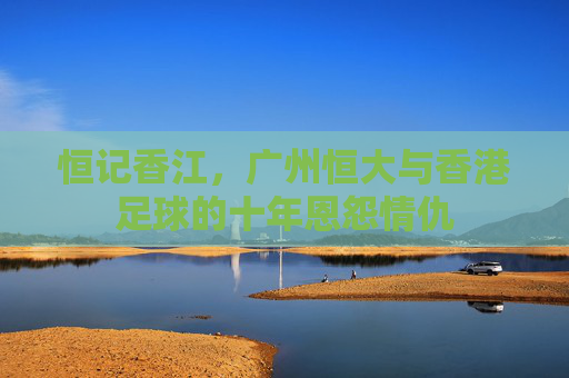 恒记香江,广州恒大与香港足球的十年恩怨情仇