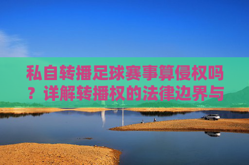 私自转播足球赛事算侵权吗？详解转播权的法律边界与风险