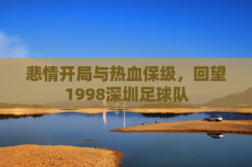 悲情开局与热血保级，回望1998深圳足球队