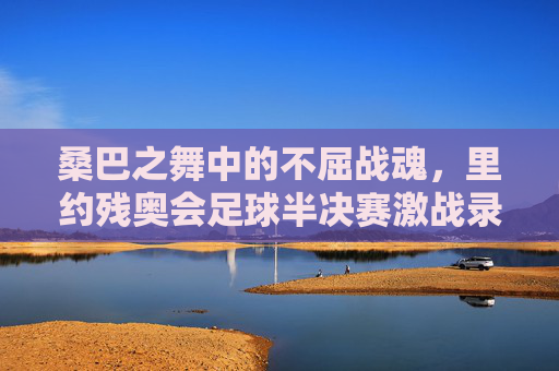 桑巴之舞中的不屈战魂,里约残奥会足球半决赛激战录