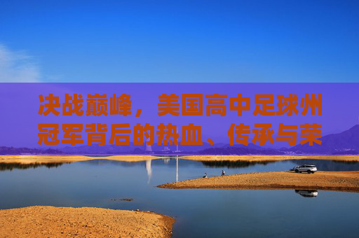 决战巅峰,美国高中足球州冠军背后的热血、传承与荣耀