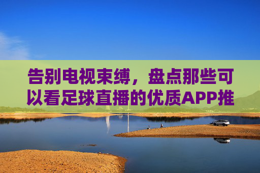 告别电视束缚,盘点那些可以看足球直播的优质APP推荐