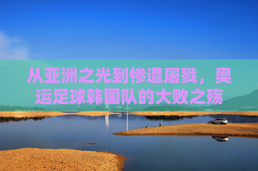 从亚洲之光到惨遭屠戮,奥运足球韩国队的大败之殇