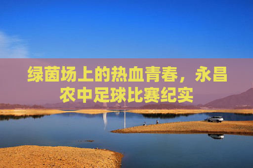 绿茵场上的热血青春,永昌农中足球比赛纪实
