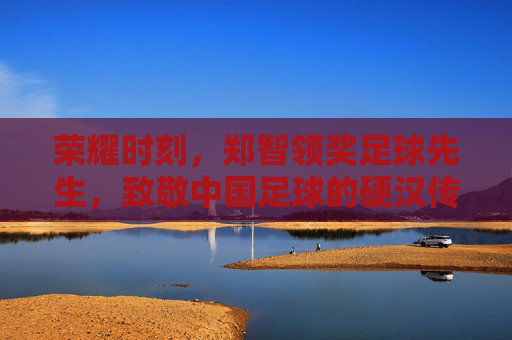 荣耀时刻,郑智领奖足球先生,致敬中国足球的硬汉传奇