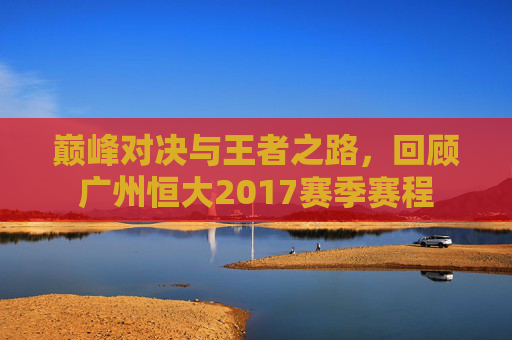 巅峰对决与王者之路,回顾广州恒大2017赛季赛程
