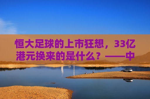 恒大足球的上市狂想,33亿港元换来的是什么?——中国足球俱乐部资本化之路全解析