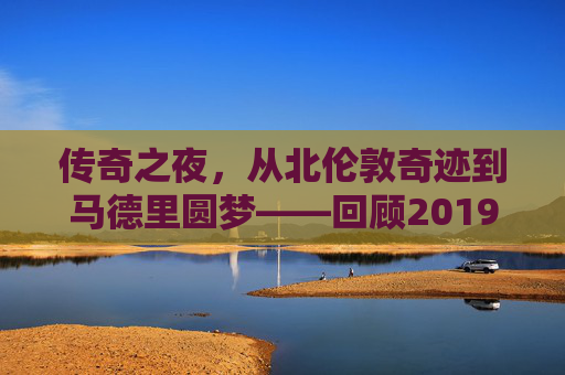 传奇之夜,从北伦敦奇迹到马德里圆梦——回顾2019赛季欧冠